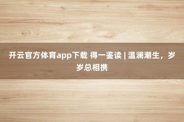 開云官方體育app下載 得一鑒讀 | 溫瀾潮生，歲歲總相攜