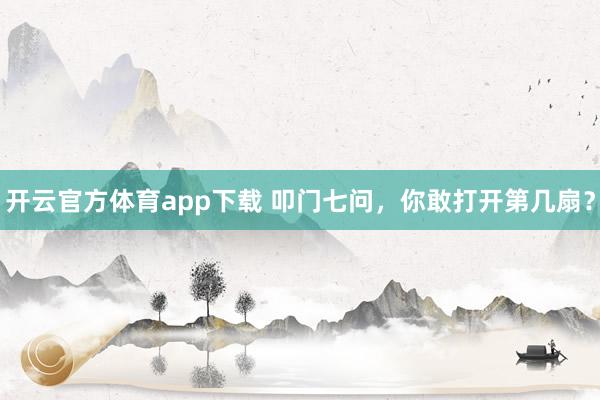 開云官方體育app下載 叩門七問,你敢打開第幾扇?