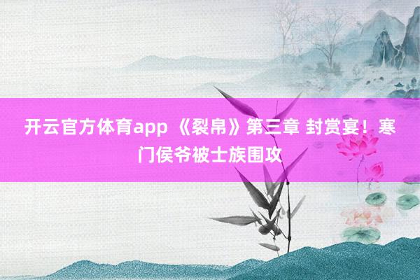 開(kāi)云官方體育app 《裂帛》第三章 封賞宴!寒門(mén)侯爺被士族圍攻