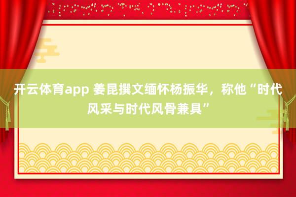 開云體育app 姜昆撰文緬懷楊振華,稱他“時代風采與時代風骨兼具”
