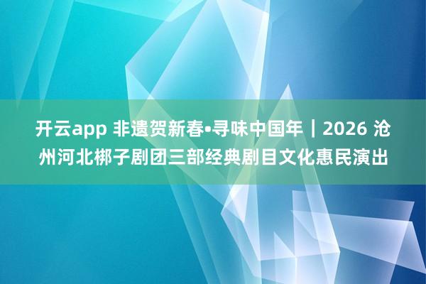 開云app 非遺賀新春?尋味中國年|2026 滄州河北梆子劇團三部經典劇目文化惠民演出