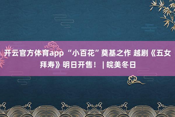 開云官方體育app “小百花”奠基之作 越劇《五女拜壽》明日開售！ | 皖美冬日