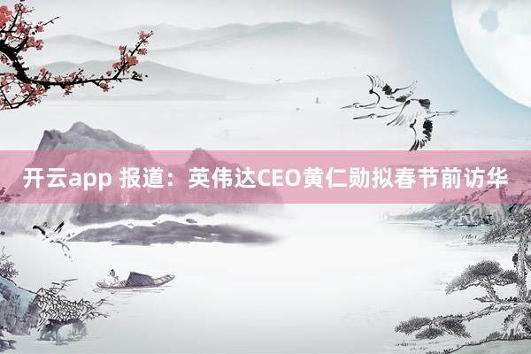 開云app 報道:英偉達CEO黃仁勛擬春節前訪華