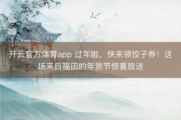 開(kāi)云官方體育app 過(guò)年啦，快來(lái)領(lǐng)餃子券！這場(chǎng)來(lái)自福田的年貨節(jié)驚喜放送