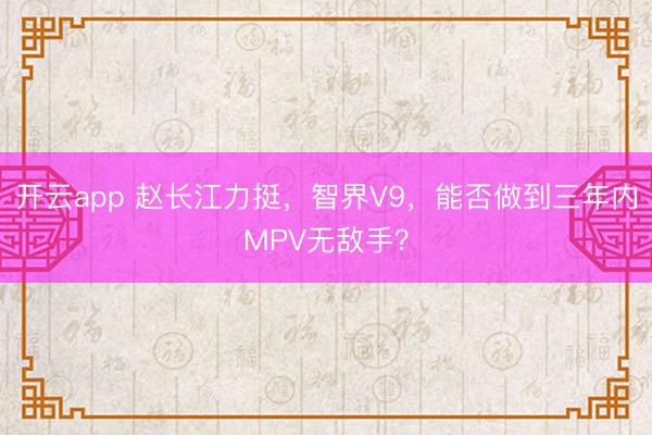 開云app 趙長江力挺，智界V9，能否做到三年內MPV無敵手？