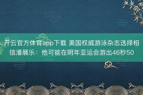 開云官方體育app下載 美國權(quán)威游泳雜志選擇相信潘展樂:他可能在明年亞運(yùn)會游出46秒50