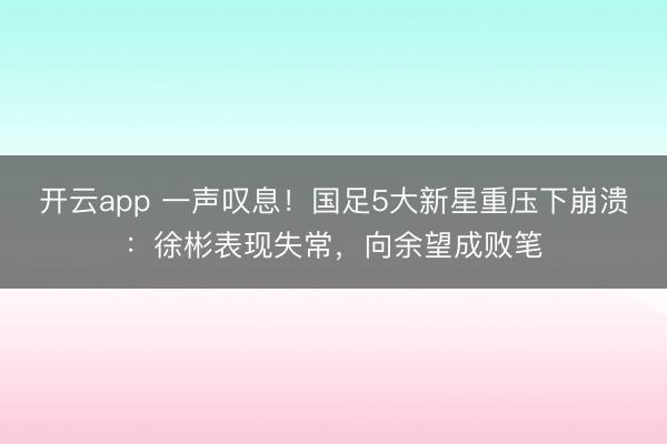 開云app 一聲嘆息!國足5大新星重壓下崩潰:徐彬表現失常,向余望成敗筆