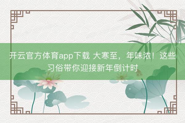 開云官方體育app下載 大寒至，年味濃！這些習(xí)俗帶你迎接新年倒計(jì)時(shí)