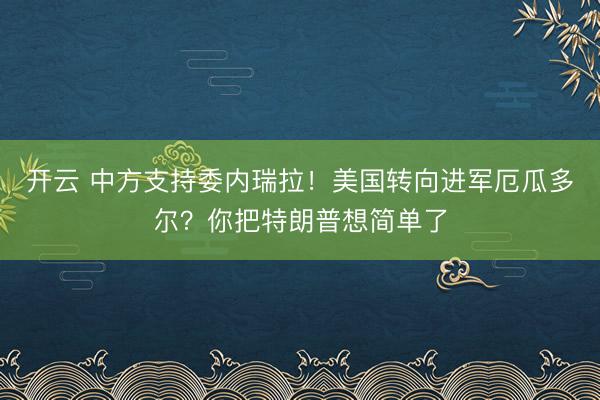 開云 中方支持委內瑞拉！美國轉向進軍厄瓜多爾？你把特朗普想簡單了