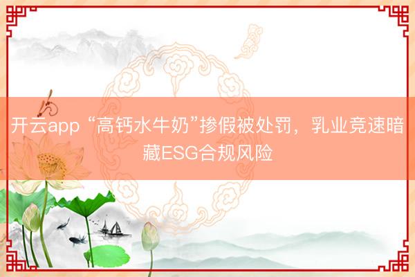 開云app “高鈣水牛奶”摻假被處罰,乳業(yè)競速暗藏ESG合規(guī)風險