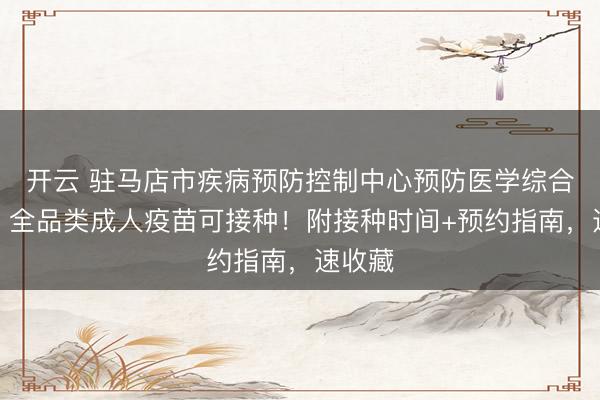 開云 駐馬店市疾病預防控制中心預防醫學綜合門診｜全品類成人疫苗可接種！附接種時間+預約指南，速收藏