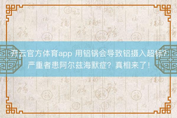 開云官方體育app 用鋁鍋會(huì)導(dǎo)致鋁攝入超標(biāo)?嚴(yán)重者患阿爾茲海默癥?真相來了!