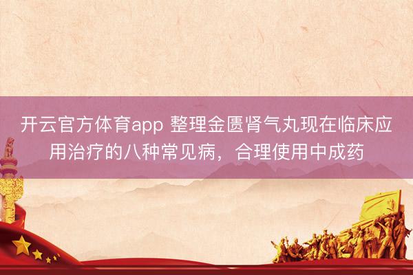 開(kāi)云官方體育app 整理金匱腎氣丸現(xiàn)在臨床應(yīng)用治療的八種常見(jiàn)病,合理使用中成藥