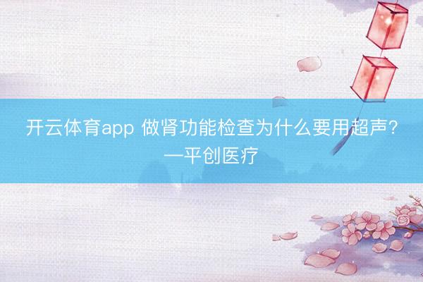 開云體育app 做腎功能檢查為什么要用超聲？—平創醫療