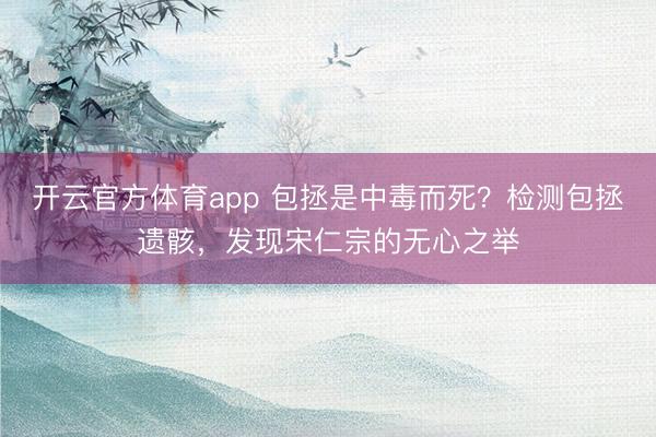 開云官方體育app 包拯是中毒而死?檢測包拯遺骸,發(fā)現(xiàn)宋仁宗的無心之舉