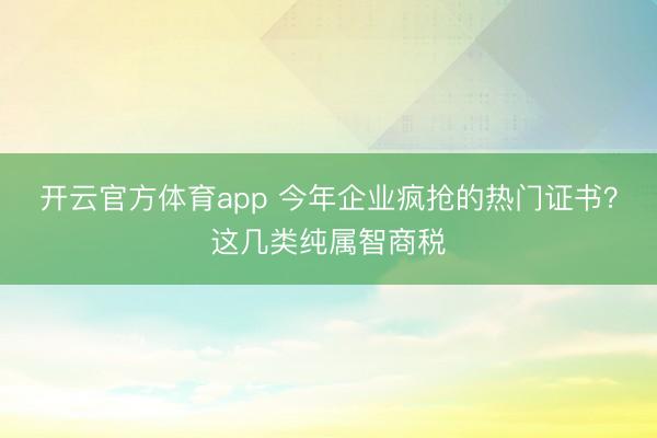 開云官方體育app 今年企業瘋搶的熱門證書?這幾類純屬智商稅