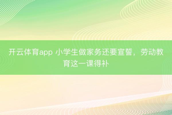 開云體育app 小學生做家務還要宣誓,勞動教育這一課得補