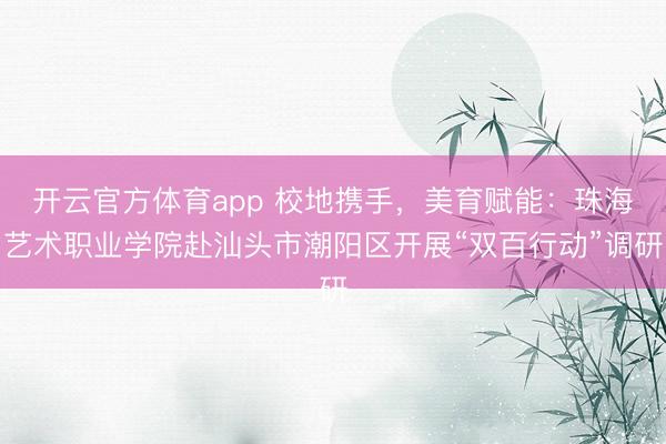 開云官方體育app 校地攜手，美育賦能：珠海藝術職業學院赴汕頭市潮陽區開展“雙百行動”調研