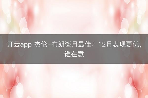 開(kāi)云app 杰倫-布朗談月最佳:12月表現(xiàn)更優(yōu),誰(shuí)在意