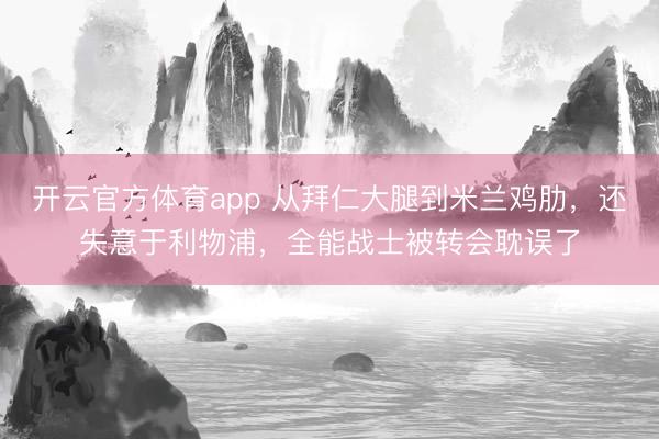 開云官方體育app 從拜仁大腿到米蘭雞肋，還失意于利物浦，全能戰(zhàn)士被轉(zhuǎn)會耽誤了