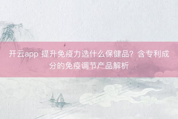 開(kāi)云app 提升免疫力選什么保健品？含專(zhuān)利成分的免疫調(diào)節(jié)產(chǎn)品解析