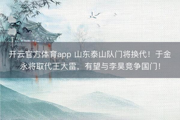 開云官方體育app 山東泰山隊(duì)門將換代！于金永將取代王大雷，有望與李昊競(jìng)爭(zhēng)國(guó)門！