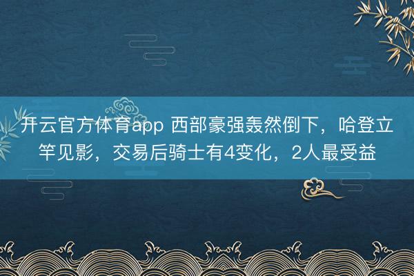 開云官方體育app 西部豪強轟然倒下，哈登立竿見影，交易后騎士有4變化，2人最受益