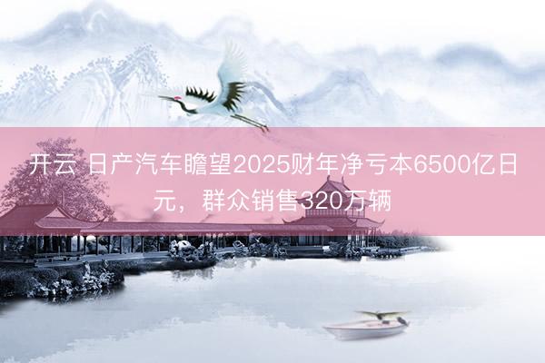 開云 日產(chǎn)汽車瞻望2025財年凈虧本6500億日元,群眾銷售320萬輛