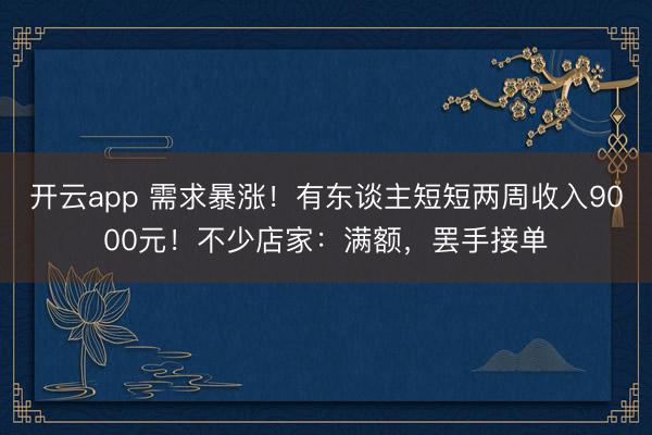開云app 需求暴漲！有東談主短短兩周收入9000元！不少店家：滿額，罷手接單