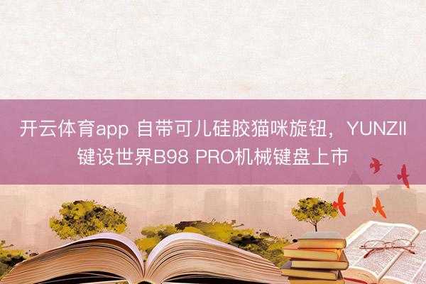 開云體育app 自帶可兒硅膠貓咪旋鈕，YUNZII鍵設世界B98 PRO機械鍵盤上市