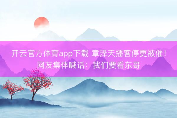 開(kāi)云官方體育app下載 章澤天播客停更被催！網(wǎng)友集體喊話：我們要看東哥