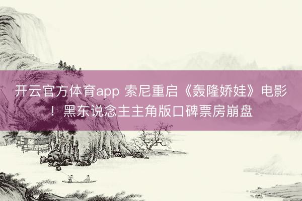 開云官方體育app 索尼重啟《轟隆嬌娃》電影！黑東說念主主角版口碑票房崩盤