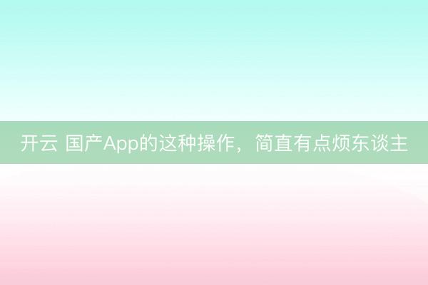 開云 國產App的這種操作,簡直有點煩東談主