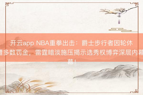 開云app NBA重拳出擊：爵士步行者因輪休遭多數(shù)罰金，雷霆暗淡施壓揭示選秀權博弈深層內幕！