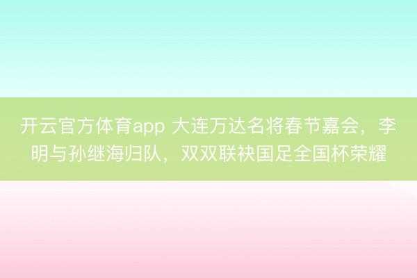 開云官方體育app 大連萬達名將春節嘉會,李明與孫繼海歸隊,雙雙聯袂國足全國杯榮耀