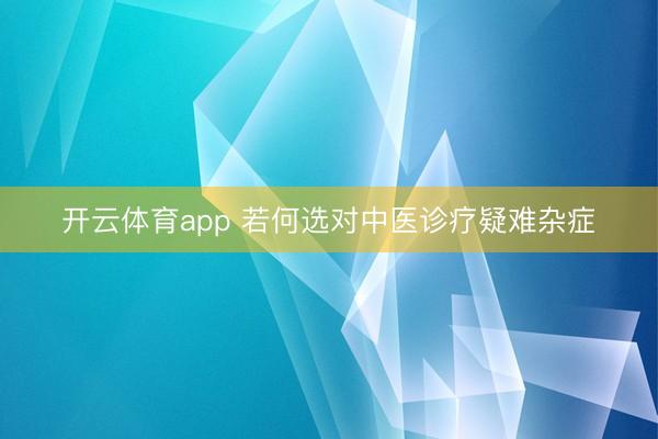 開云體育app 若何選對中醫診療疑難雜癥