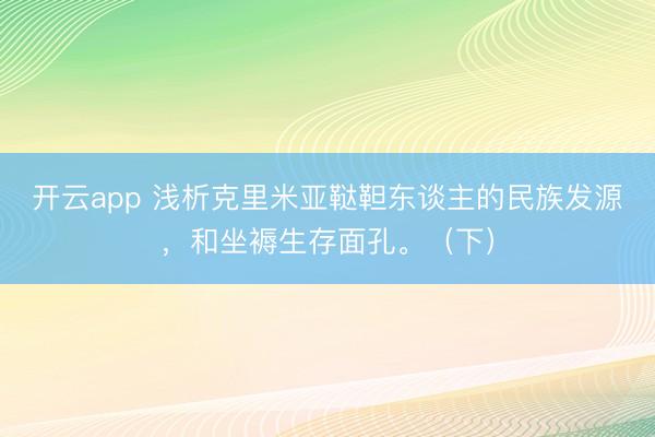 開云app 淺析克里米亞韃靼東談主的民族發(fā)源,和坐褥生存面孔。(下)